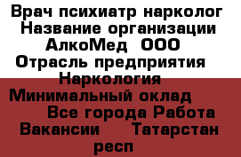 Врач психиатр-нарколог › Название организации ­ АлкоМед, ООО › Отрасль предприятия ­ Наркология › Минимальный оклад ­ 90 000 - Все города Работа » Вакансии   . Татарстан респ.